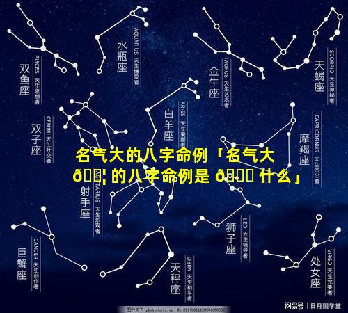 名气大的八字命例「名气大 🐦 的八字命例是 🐟 什么」